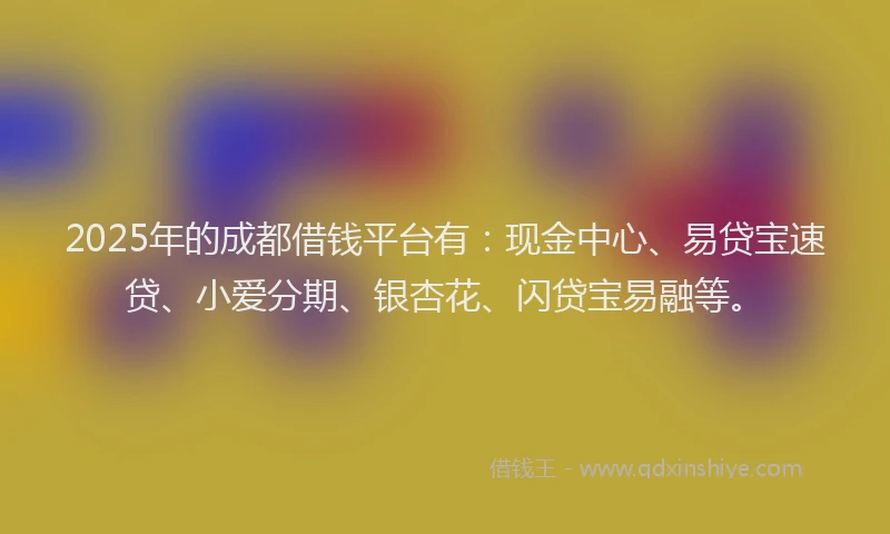 2025年的成都借钱平台有：现金中心、易贷宝速贷、小爱分期、银杏花、闪贷宝易融等。