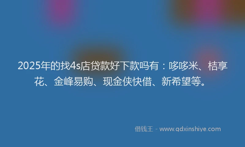 2025年的找4s店贷款好下款吗有：哆哆米、桔享花、金峰易购、现金侠快借、新希望等。