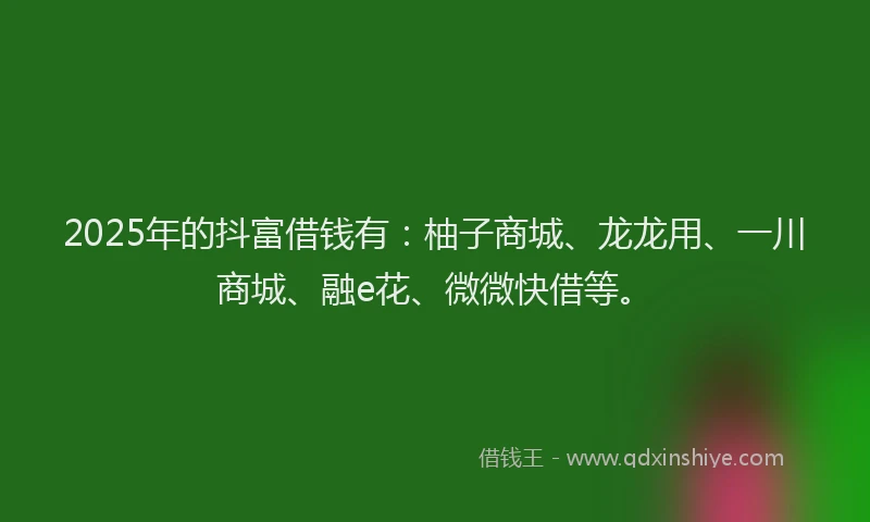 2025年的抖富借钱有：柚子商城、龙龙用、一川商城、融e花、微微快借等。