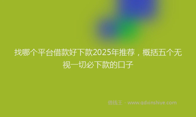 找哪个平台借款好下款2025年推荐，概括五个无视一切必下款的口子