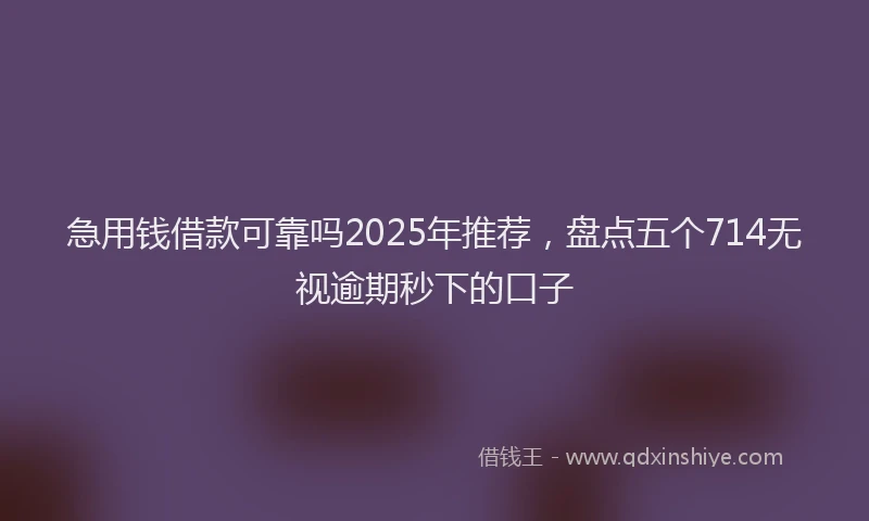 急用钱借款可靠吗2025年推荐，盘点五个714无视逾期秒下的口子