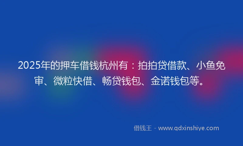 2025年的押车借钱杭州有：拍拍贷借款、小鱼免审、微粒快借、畅贷钱包、金诺钱包等。