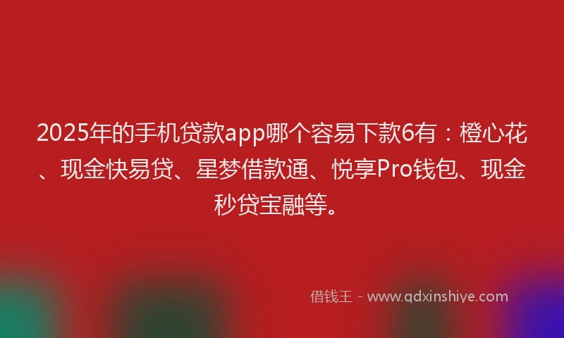 2025年的手机贷款app哪个容易下款6有：橙心花、现金快易贷、星梦借款通、悦享Pro钱包、现金秒贷宝融等。