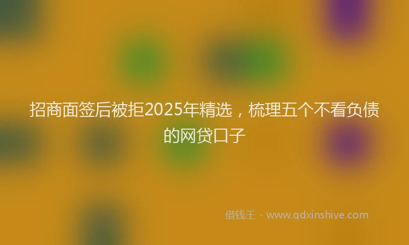 招商面签后被拒2025年精选，梳理五个不看负债的网贷口子