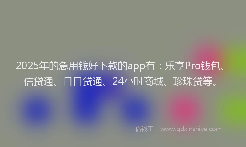 2025年的急用钱好下款的app有：乐享Pro钱包、信贷通、日日贷通、24小时商城、珍珠贷等。