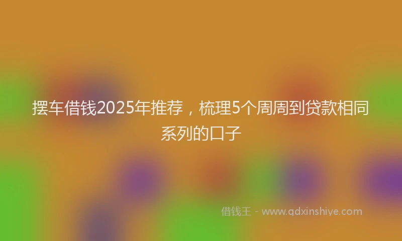 摆车借钱2025年推荐，梳理5个周周到贷款相同系列的口子