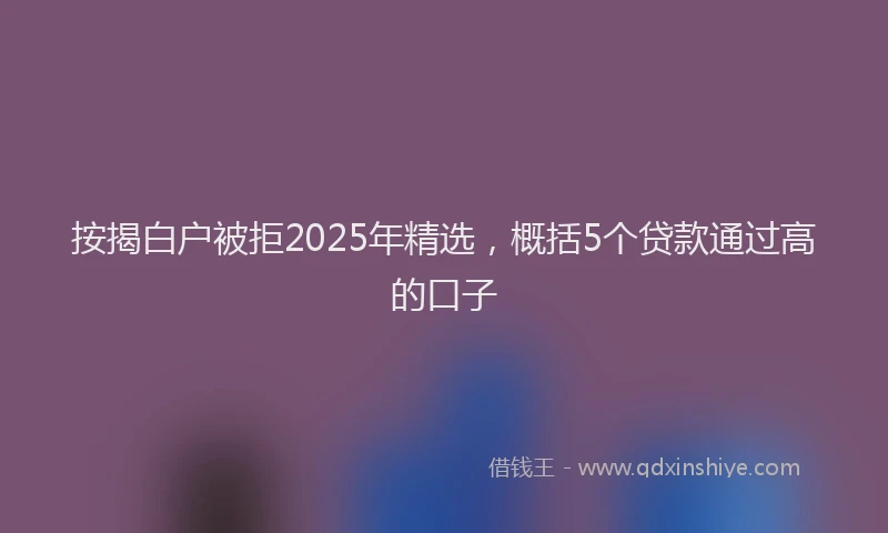 按揭白户被拒2025年精选，概括5个贷款通过高的口子