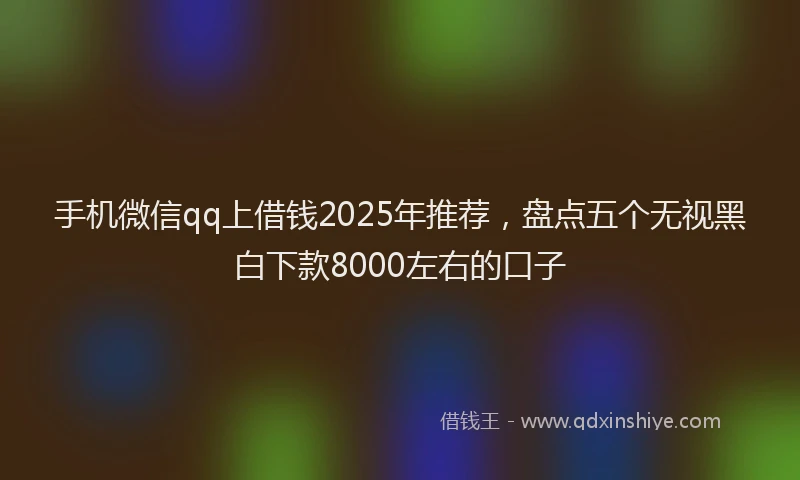 手机微信qq上借钱2025年推荐，盘点五个无视黑白下款8000左右的口子