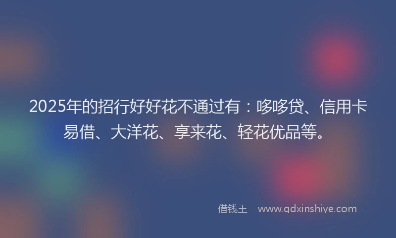 2025年的招行好好花不通过有：哆哆贷、信用卡易借、大洋花、享来花、轻花优品等。