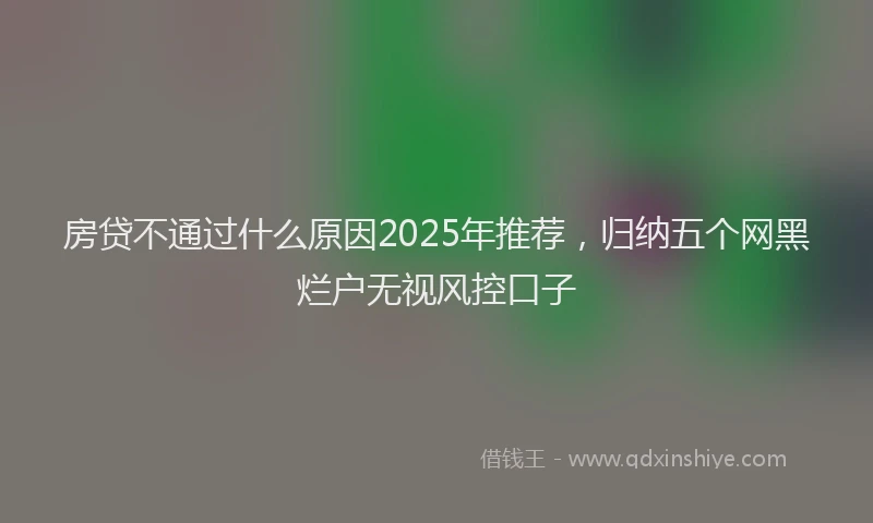 房贷不通过什么原因2025年推荐，归纳五个网黑烂户无视风控口子