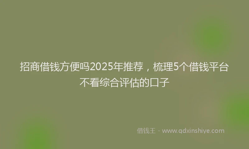招商借钱方便吗2025年推荐，梳理5个借钱平台不看综合评估的口子