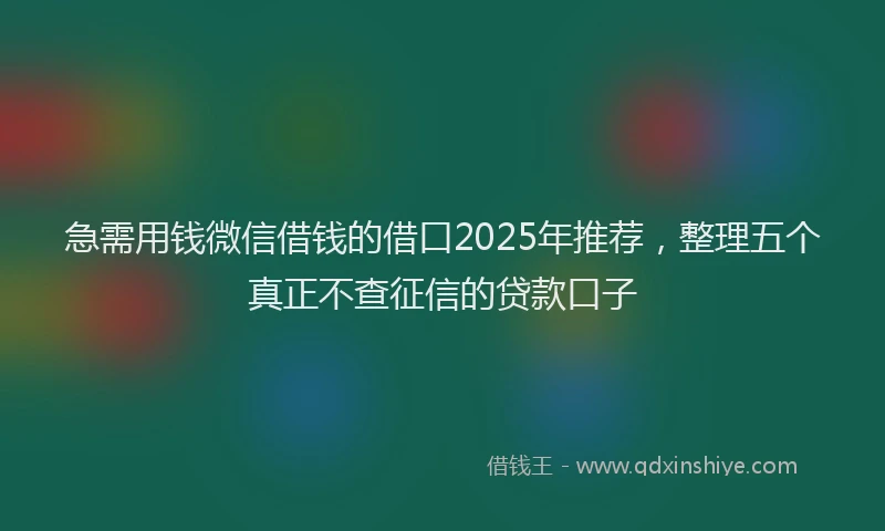 急需用钱微信借钱的借口2025年推荐，整理五个真正不查征信的贷款口子