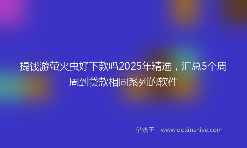 提钱游萤火虫好下款吗2025年精选，汇总5个周周到贷款相同系列的软件