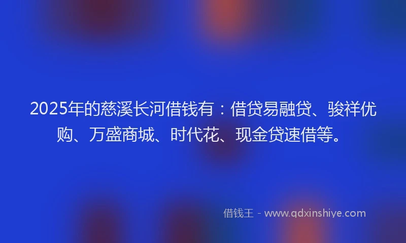2025年的慈溪长河借钱有：借贷易融贷、骏祥优购、万盛商城、时代花、现金贷速借等。