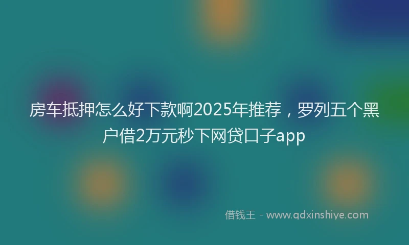 房车抵押怎么好下款啊2025年推荐，罗列五个黑户借2万元秒下网贷口子app