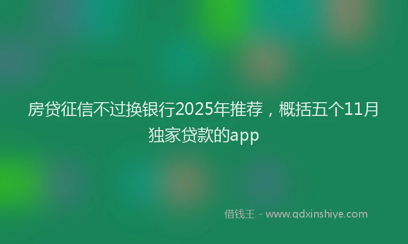 房贷征信不过换银行2025年推荐，概括五个11月独家贷款的app