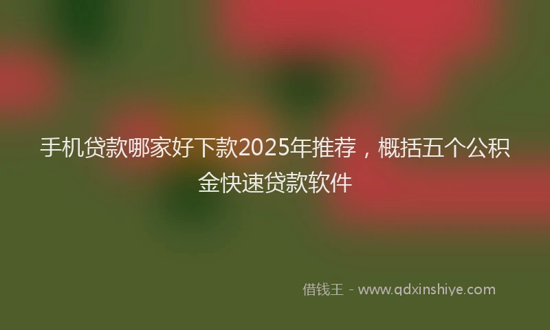 手机贷款哪家好下款2025年推荐，概括五个公积金快速贷款软件