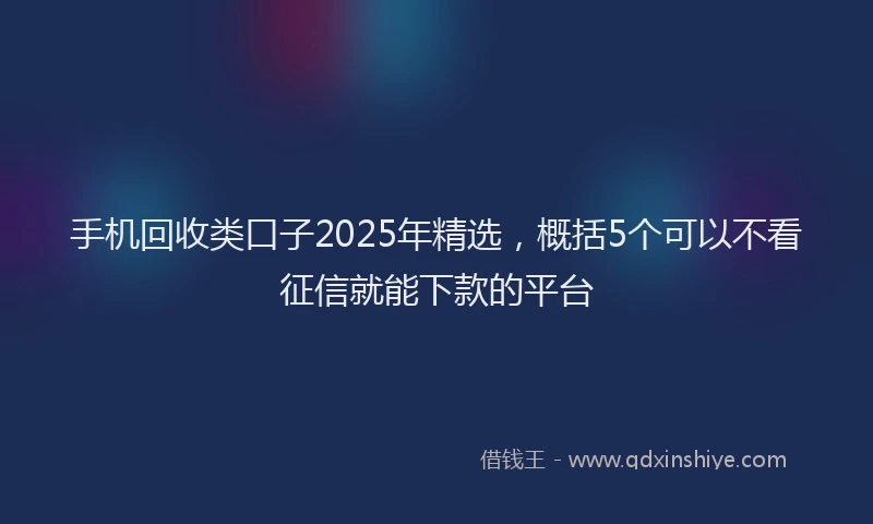 手机回收类口子2025年精选，概括5个可以不看征信就能下款的平台
