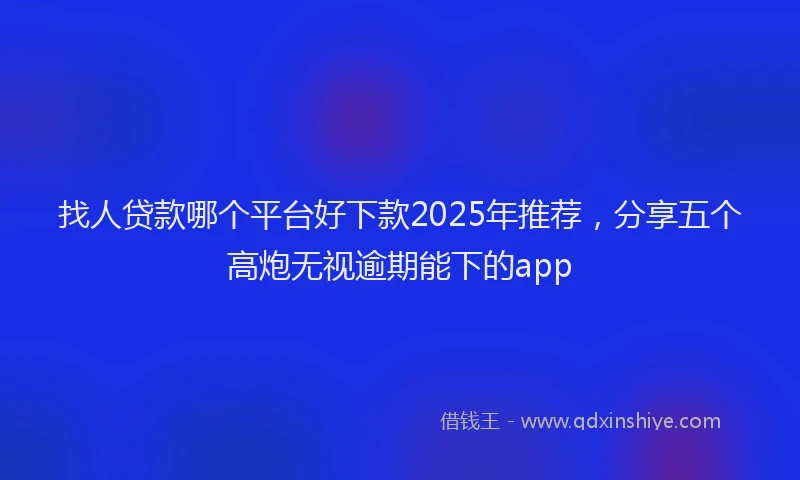 找人贷款哪个平台好下款2025年推荐，分享五个高炮无视逾期能下的app