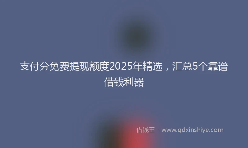 支付分免费提现额度2025年精选，汇总5个靠谱借钱利器