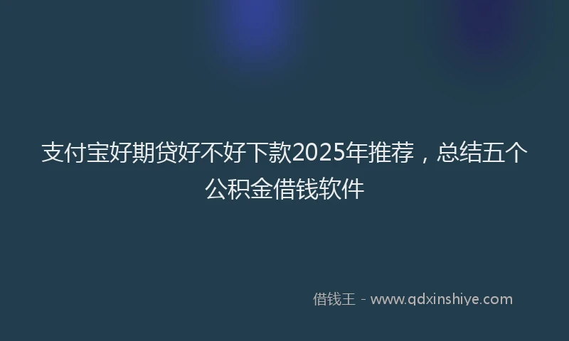 支付宝好期贷好不好下款2025年推荐，总结五个公积金借钱软件