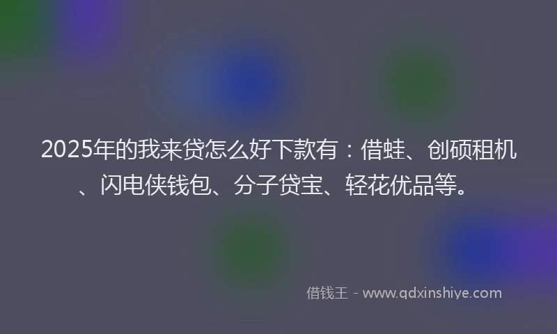 2025年的我来贷怎么好下款有：借蛙、创硕租机、闪电侠钱包、分子贷宝、轻花优品等。
