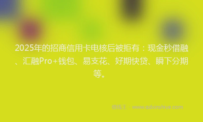 2025年的招商信用卡电核后被拒有：现金秒借融、汇融Pro+钱包、易支花、好期快贷、瞬下分期等。