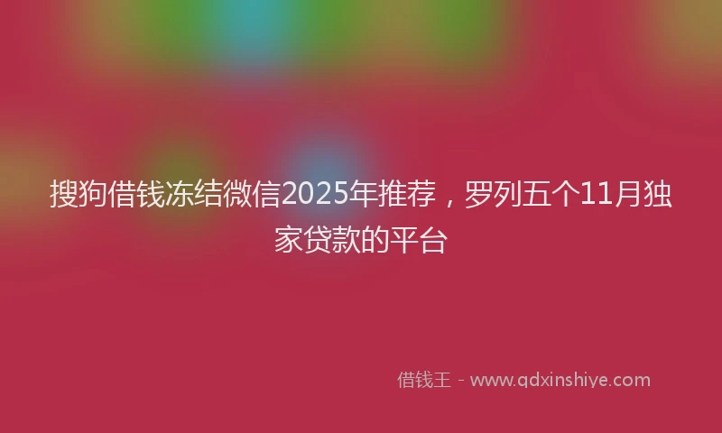 搜狗借钱冻结微信2025年推荐，罗列五个11月独家贷款的平台