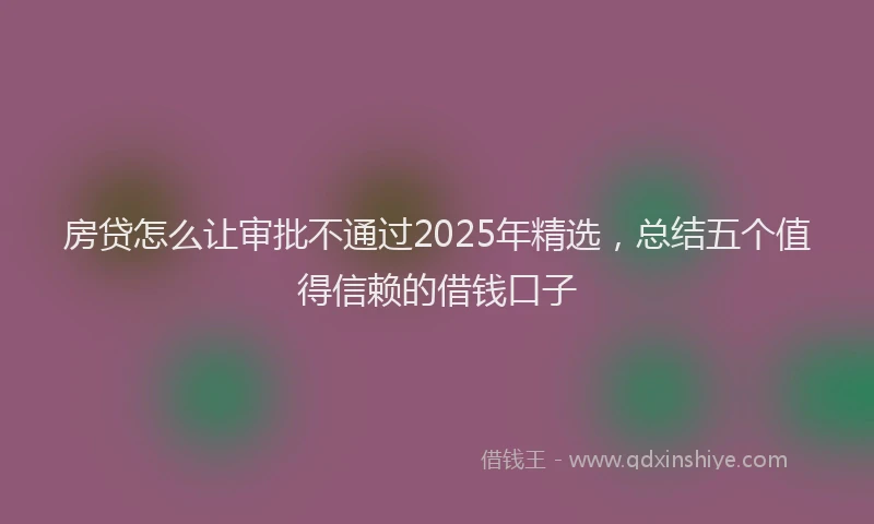 房贷怎么让审批不通过2025年精选，总结五个值得信赖的借钱口子