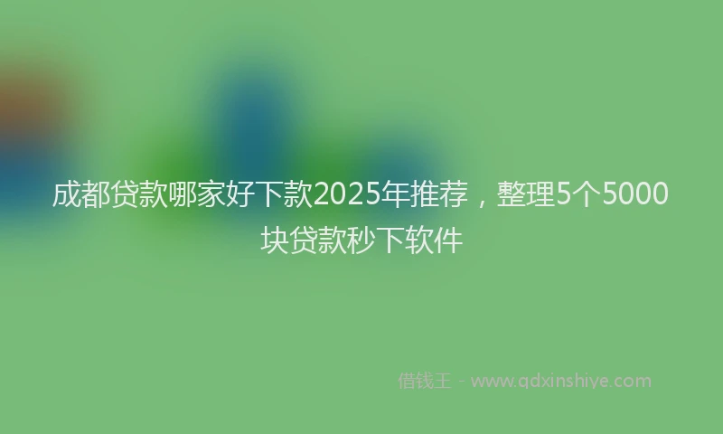 成都贷款哪家好下款2025年推荐，整理5个5000块贷款秒下软件