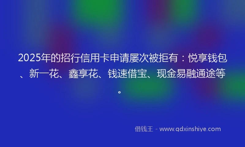 2025年的招行信用卡申请屡次被拒有：悦享钱包、新一花、鑫享花、钱速借宝、现金易融通途等。