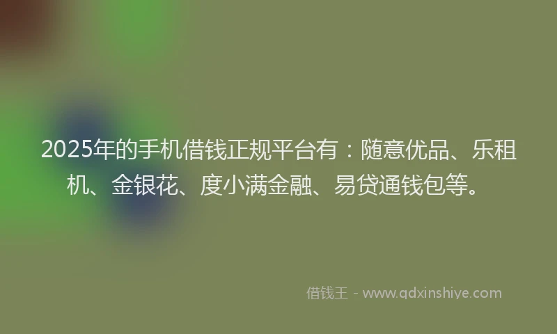 2025年的手机借钱正规平台有：随意优品、乐租机、金银花、度小满金融、易贷通钱包等。