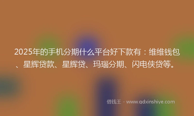 2025年的手机分期什么平台好下款有：维维钱包、星辉贷款、星辉贷、玛瑙分期、闪电侠贷等。