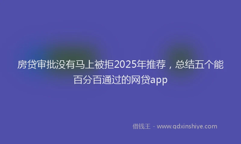 房贷审批没有马上被拒2025年推荐，总结五个能百分百通过的网贷app