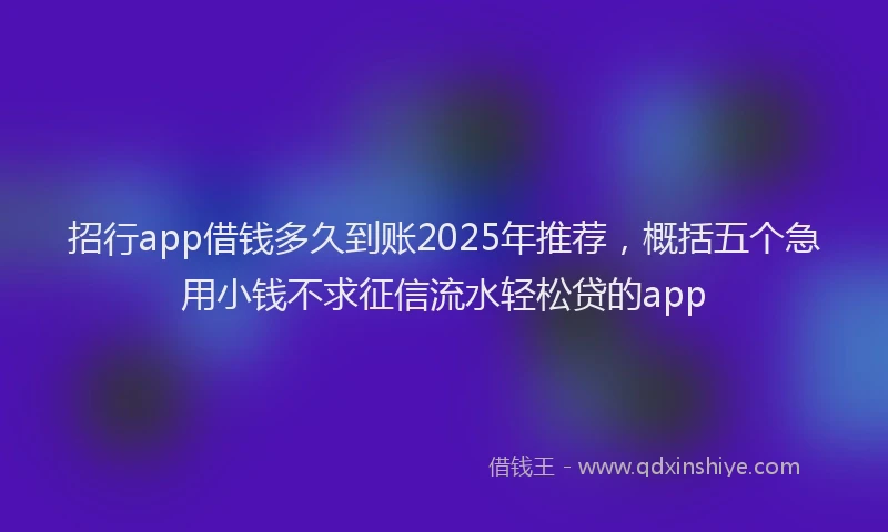 招行app借钱多久到账2025年推荐，概括五个急用小钱不求征信流水轻松贷的app