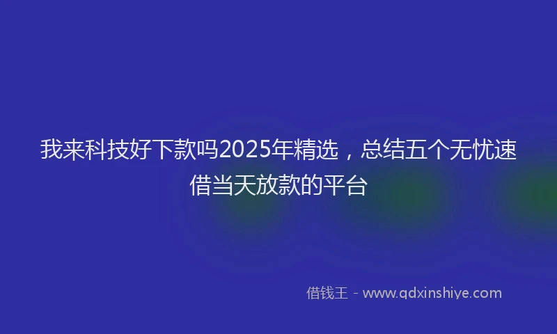 我来科技好下款吗2025年精选，总结五个无忧速借当天放款的平台