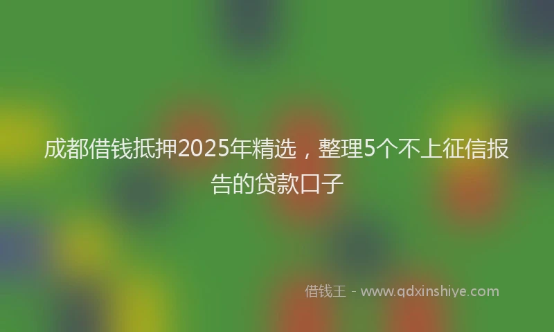 成都借钱抵押2025年精选，整理5个不上征信报告的贷款口子