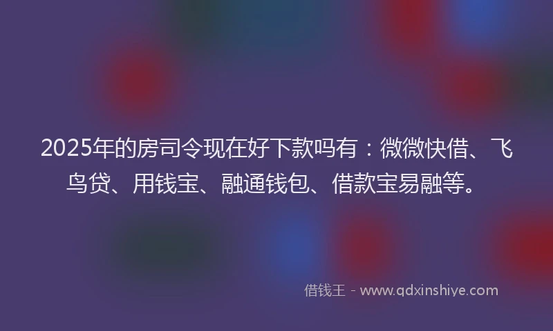 2025年的房司令现在好下款吗有：微微快借、飞鸟贷、用钱宝、融通钱包、借款宝易融等。