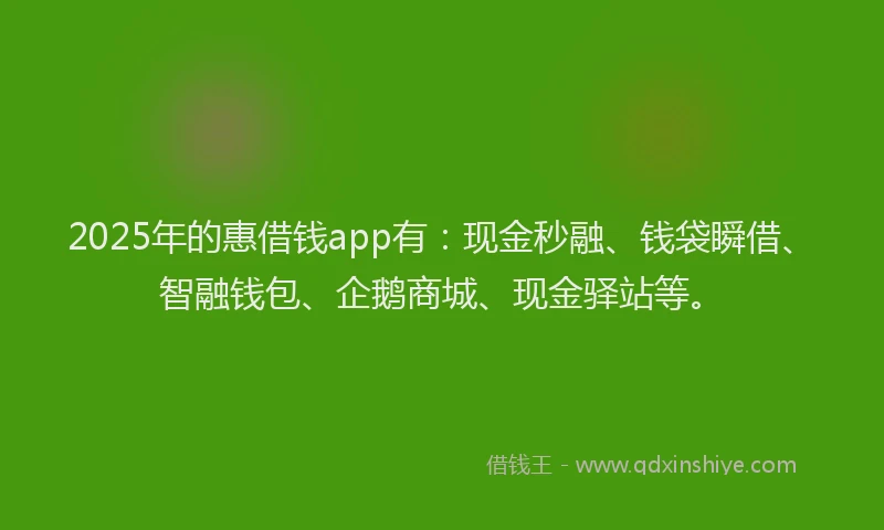 2025年的惠借钱app有：现金秒融、钱袋瞬借、智融钱包、企鹅商城、现金驿站等。