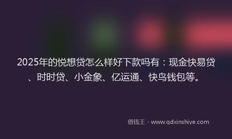2025年的悦想贷怎么样好下款吗有：现金快易贷、时时贷、小金象、亿运通、快鸟钱包等。