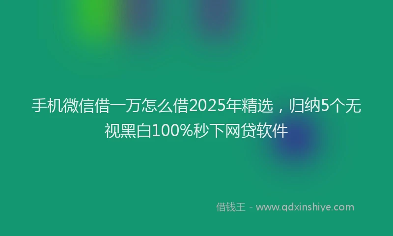手机微信借一万怎么借2025年精选，归纳5个无视黑白100%秒下网贷软件