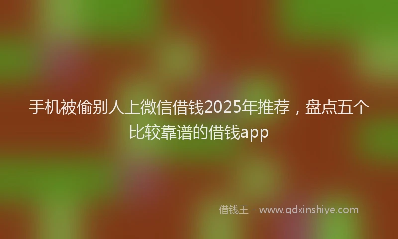 手机被偷别人上微信借钱2025年推荐，盘点五个比较靠谱的借钱app