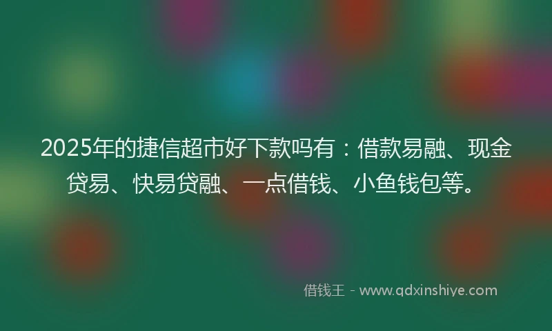 2025年的捷信超市好下款吗有：借款易融、现金贷易、快易贷融、一点借钱、小鱼钱包等。