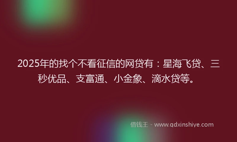 2025年的找个不看征信的网贷有：星海飞贷、三秒优品、支富通、小金象、滴水贷等。