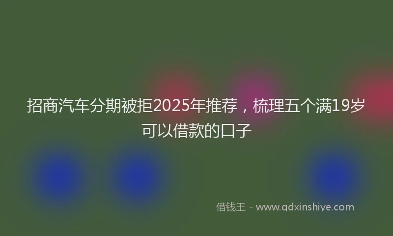 招商汽车分期被拒2025年推荐，梳理五个满19岁可以借款的口子