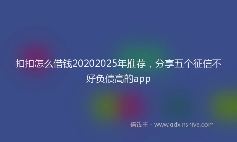 扣扣怎么借钱20202025年推荐，分享五个征信不好负债高的app