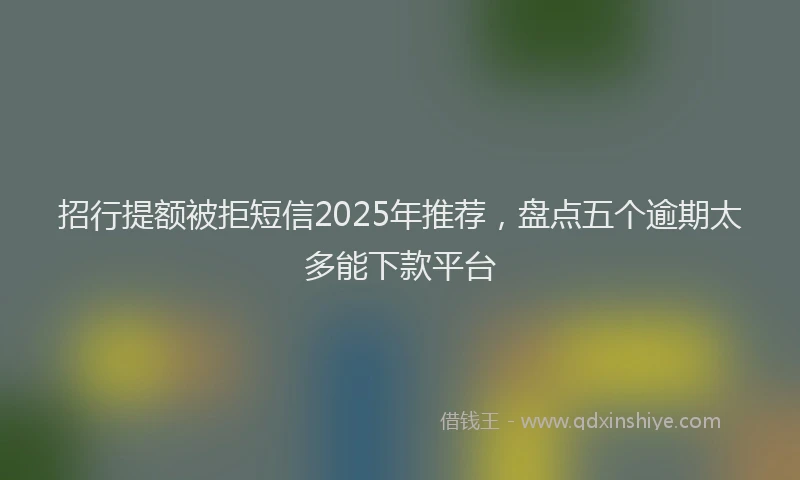 招行提额被拒短信2025年推荐，盘点五个逾期太多能下款平台