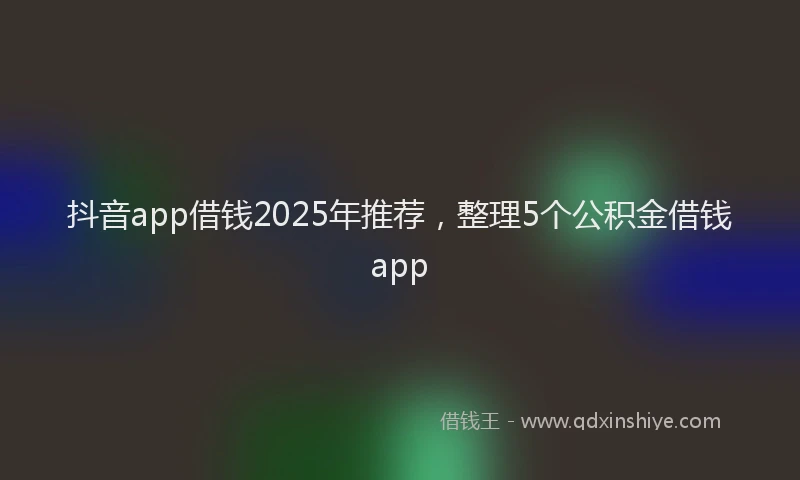 抖音app借钱2025年推荐，整理5个公积金借钱app