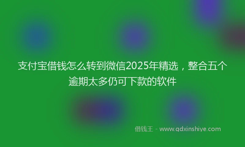 支付宝借钱怎么转到微信2025年精选，整合五个逾期太多仍可下款的软件