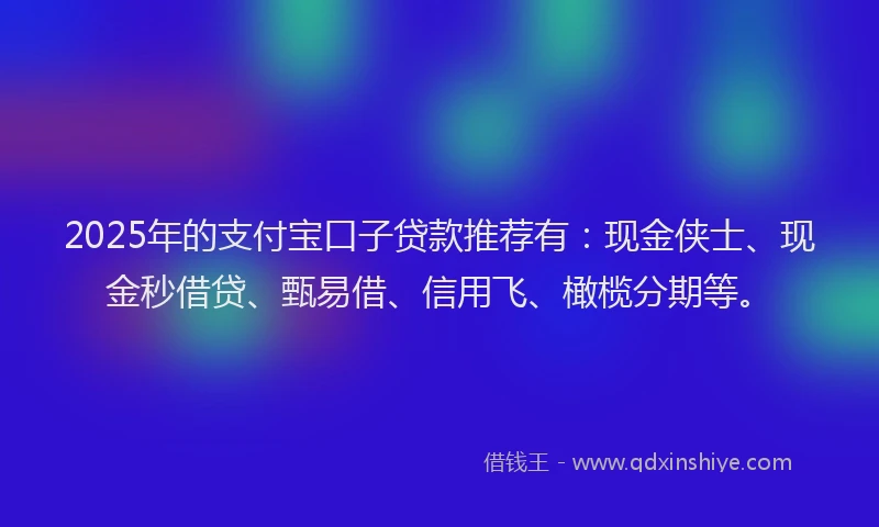 2025年的支付宝口子贷款推荐有：现金侠士、现金秒借贷、甄易借、信用飞、橄榄分期等。